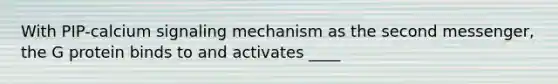 With PIP-calcium signaling mechanism as the second messenger, the G protein binds to and activates ____