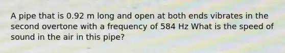 A pipe that is 0.92 m long and open at both ends vibrates in the second overtone with a frequency of 584 Hz What is the speed of sound in the air in this pipe?