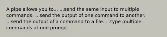 A pipe allows you to... ...send the same input to multiple commands. ...send the output of one command to another. ...send the output of a command to a file. ...type multiple commands at one prompt.