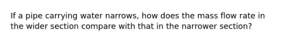 If a pipe carrying water narrows, how does the mass flow rate in the wider section compare with that in the narrower section?