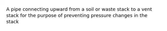 A pipe connecting upward from a soil or waste stack to a vent stack for the purpose of preventing pressure changes in the stack