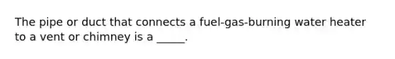 The pipe or duct that connects a fuel-gas-burning water heater to a vent or chimney is a _____.