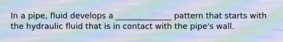 In a pipe, fluid develops a ______________ pattern that starts with the hydraulic fluid that is in contact with the pipe's wall.
