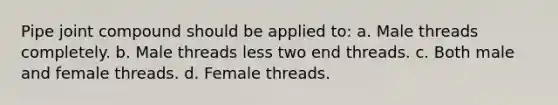 Pipe joint compound should be applied to: a. Male threads completely. b. Male threads less two end threads. c. Both male and female threads. d. Female threads.