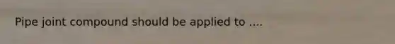 Pipe joint compound should be applied to ....