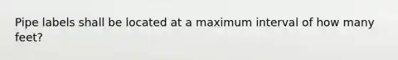 Pipe labels shall be located at a maximum interval of how many feet?