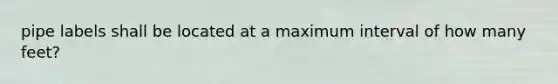 pipe labels shall be located at a maximum interval of how many feet?