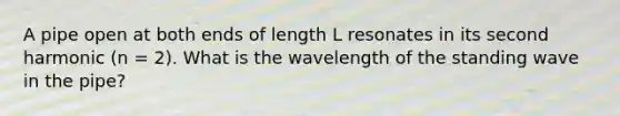 A pipe open at both ends of length L resonates in its second harmonic (n = 2). What is the wavelength of the standing wave in the pipe?