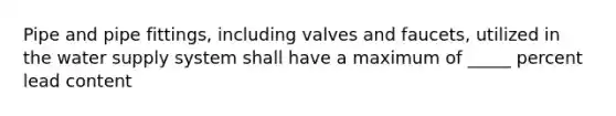 Pipe and pipe fittings, including valves and faucets, utilized in the water supply system shall have a maximum of _____ percent lead content