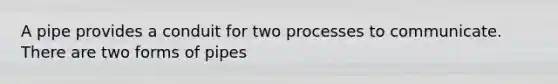 A pipe provides a conduit for two processes to communicate. There are two forms of pipes