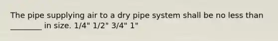 The pipe supplying air to a dry pipe system shall be no less than ________ in size. 1/4" 1/2" 3/4" 1"