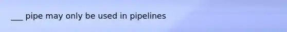 ___ pipe may only be used in pipelines