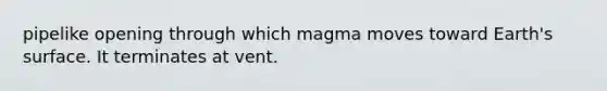 pipelike opening through which magma moves toward Earth's surface. It terminates at vent.