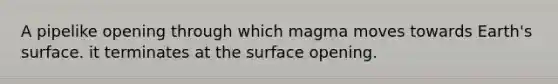 A pipelike opening through which magma moves towards Earth's surface. it terminates at the surface opening.