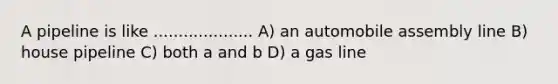 A pipeline is like .................... A) an automobile assembly line B) house pipeline C) both a and b D) a gas line