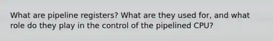 What are pipeline registers? What are they used for, and what role do they play in the control of the pipelined CPU?