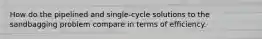 How do the pipelined and single-cycle solutions to the sandbagging problem compare in terms of efficiency.