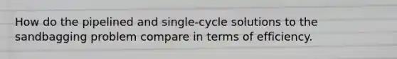 How do the pipelined and single-cycle solutions to the sandbagging problem compare in terms of efficiency.