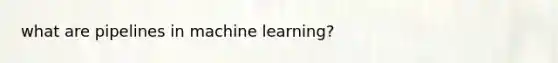 what are pipelines in machine learning?
