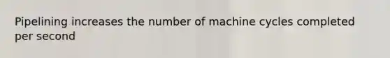 Pipelining increases the number of machine cycles completed per second
