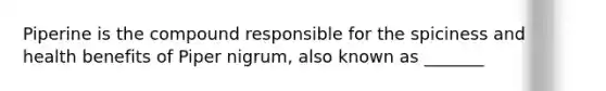 Piperine is the compound responsible for the spiciness and health benefits of Piper nigrum, also known as _______