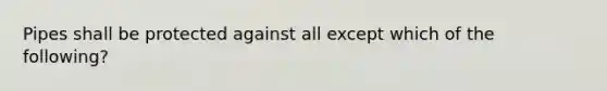 Pipes shall be protected against all except which of the following?