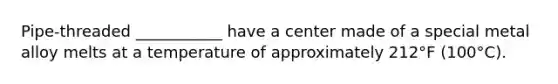 Pipe-threaded ___________ have a center made of a special metal alloy melts at a temperature of approximately 212°F (100°C).
