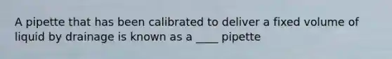 A pipette that has been calibrated to deliver a fixed volume of liquid by drainage is known as a ____ pipette