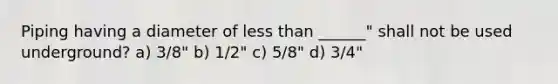 Piping having a diameter of less than ______" shall not be used underground? a) 3/8" b) 1/2" c) 5/8" d) 3/4"