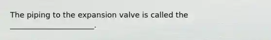 The piping to the expansion valve is called the ______________________.