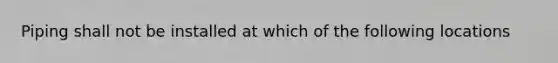 Piping shall not be installed at which of the following locations