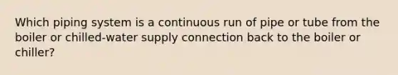 Which piping system is a continuous run of pipe or tube from the boiler or chilled-water supply connection back to the boiler or chiller?