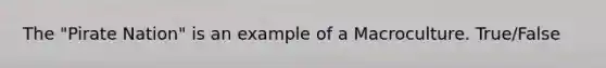 The "Pirate Nation" is an example of a Macroculture. True/False
