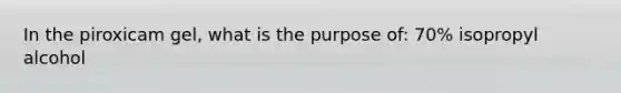 In the piroxicam gel, what is the purpose of: 70% isopropyl alcohol