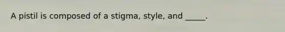 A pistil is composed of a stigma, style, and _____.