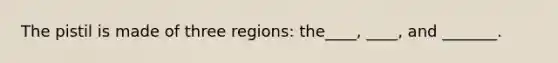 The pistil is made of three regions: the____, ____, and _______.