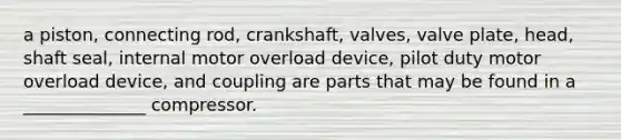 a piston, connecting rod, crankshaft, valves, valve plate, head, shaft seal, internal motor overload device, pilot duty motor overload device, and coupling are parts that may be found in a ______________ compressor.