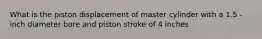 What is the piston displacement of master cylinder with a 1.5 - inch diameter bore and piston stroke of 4 inches