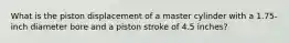What is the piston displacement of a master cylinder with a 1.75-inch diameter bore and a piston stroke of 4.5 inches?