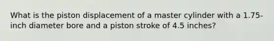 What is the piston displacement of a master cylinder with a 1.75-inch diameter bore and a piston stroke of 4.5 inches?