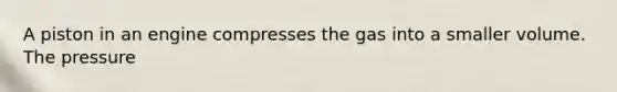 A piston in an engine compresses the gas into a smaller volume. The pressure