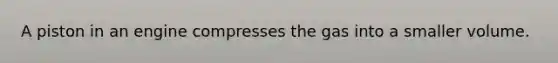 A piston in an engine compresses the gas into a smaller volume.