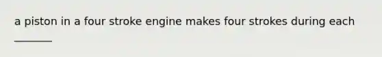 a piston in a four stroke engine makes four strokes during each _______