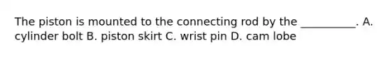 The piston is mounted to the connecting rod by the __________. A. cylinder bolt B. piston skirt C. wrist pin D. cam lobe
