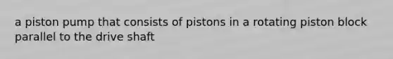 a piston pump that consists of pistons in a rotating piston block parallel to the drive shaft