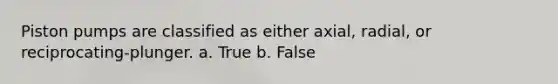 Piston pumps are classified as either axial, radial, or reciprocating-plunger. a. True b. False