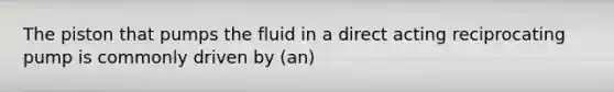 The piston that pumps the fluid in a direct acting reciprocating pump is commonly driven by (an)