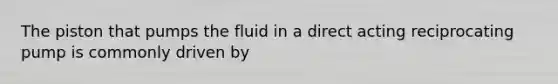 The piston that pumps the fluid in a direct acting reciprocating pump is commonly driven by