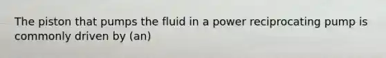 The piston that pumps the fluid in a power reciprocating pump is commonly driven by (an)