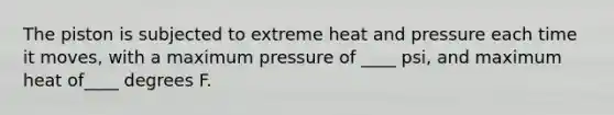 The piston is subjected to extreme heat and pressure each time it moves, with a maximum pressure of ____ psi, and maximum heat of____ degrees F.